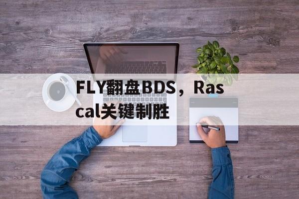 FLY翻盘BDS，Rascal关键制胜的简单介绍